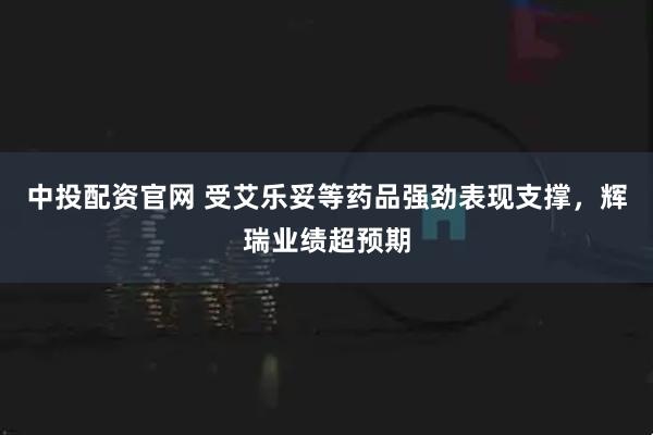 中投配资官网 受艾乐妥等药品强劲表现支撑，辉瑞业绩超预期