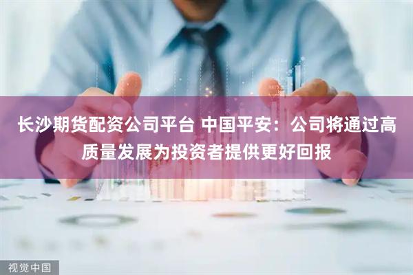 长沙期货配资公司平台 中国平安：公司将通过高质量发展为投资者提供更好回报