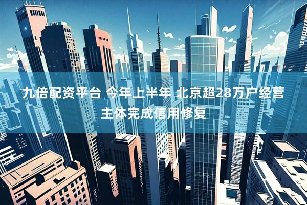 九倍配资平台 今年上半年 北京超28万户经营主体完成信用修复