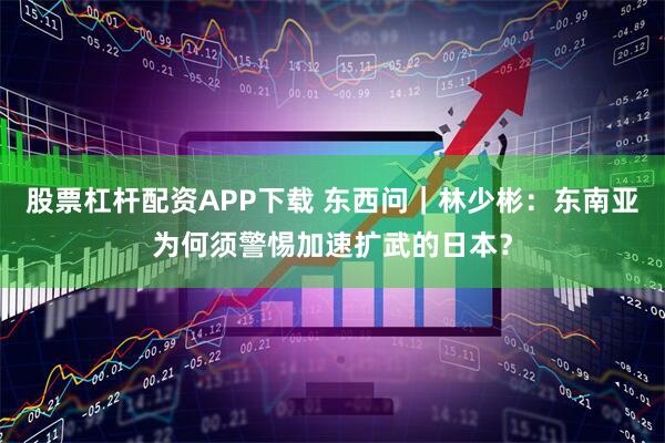 股票杠杆配资APP下载 东西问｜林少彬：东南亚为何须警惕加速扩武的日本？