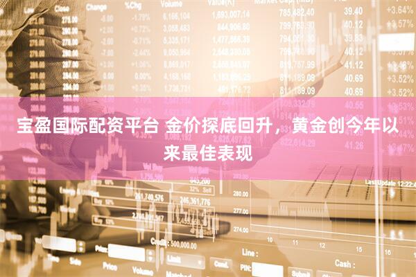宝盈国际配资平台 金价探底回升，黄金创今年以来最佳表现