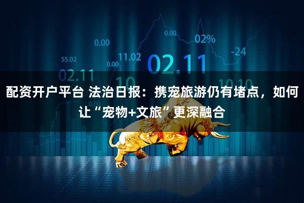 配资开户平台 法治日报:携宠旅游仍有堵点,如何让“宠物+文旅”更深融合