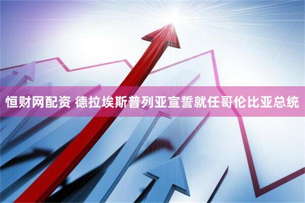 恒财网配资 德拉埃斯普列亚宣誓就任哥伦比亚总统