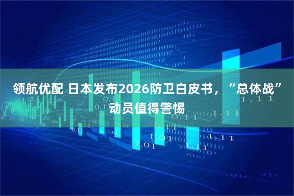 领航优配 日本发布2026防卫白皮书，“总体战”动员值得警惕
