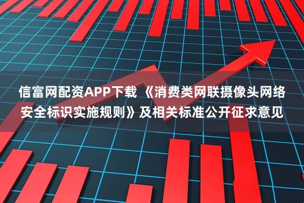 信富网配资APP下载 《消费类网联摄像头网络安全标识实施规则》及相关标准公开征求意见