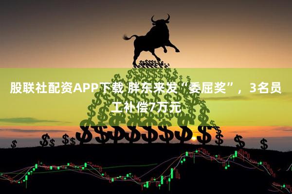 股联社配资APP下载 胖东来发“委屈奖”,3名员工补偿7万元