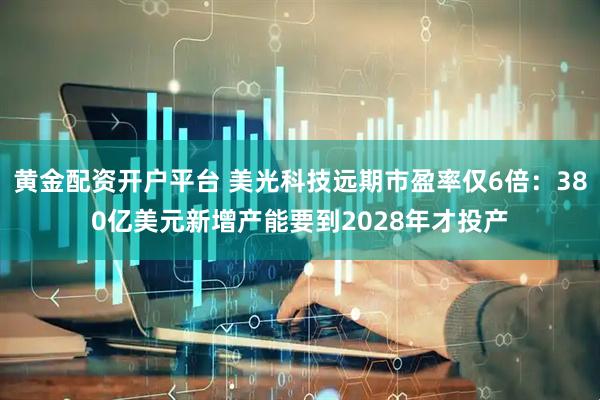 黄金配资开户平台 美光科技远期市盈率仅6倍：380亿美元新增产能要到2028年才投产