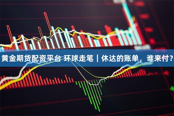 黄金期货配资平台 环球走笔｜休达的账单，谁来付？