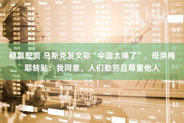 稳赢配资 马斯克发文称“中国太棒了”，母亲梅耶转贴：我同意，人们勤劳且尊重他人
