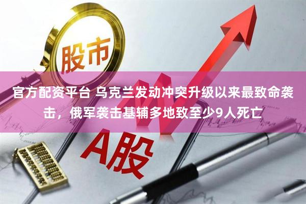 官方配资平台 乌克兰发动冲突升级以来最致命袭击，俄军袭击基辅多地致至少9人死亡
