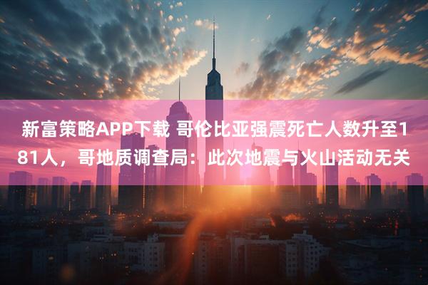 新富策略APP下载 哥伦比亚强震死亡人数升至181人，哥地质调查局：此次地震与火山活动无关