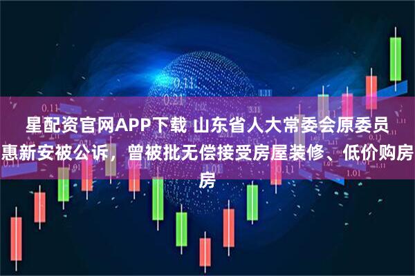 星配资官网APP下载 山东省人大常委会原委员惠新安被公诉，曾被批无偿接受房屋装修、低价购房