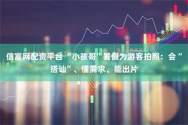 信富网配资平台 “小孩哥”暑假为游客拍照：会“搭讪”、懂需求、能出片