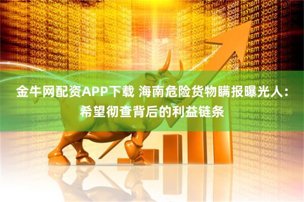 金牛网配资APP下载 海南危险货物瞒报曝光人：希望彻查背后的利益链条