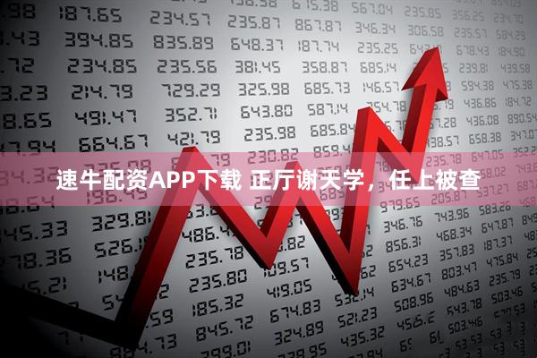 速牛配资APP下载 正厅谢天学，任上被查