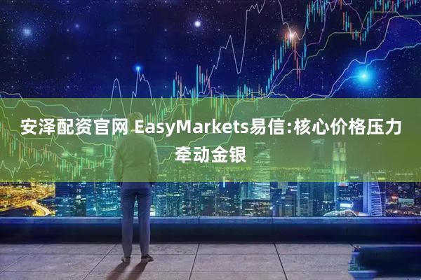 安泽配资官网 EasyMarkets易信:核心价格压力牵动金银