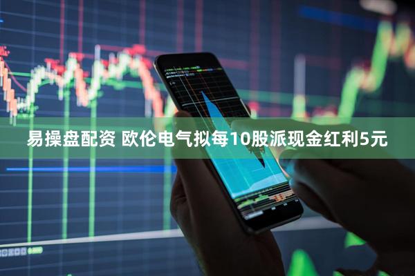 易操盘配资 欧伦电气拟每10股派现金红利5元