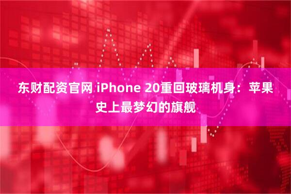 东财配资官网 iPhone 20重回玻璃机身:苹果史上最梦幻的旗舰
