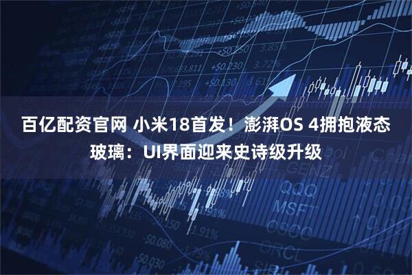 百亿配资官网 小米18首发！澎湃OS 4拥抱液态玻璃：UI界面迎来史诗级升级