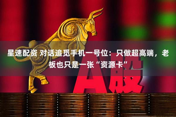 星速配资 对话追觅手机一号位：只做超高端，老板也只是一张“资源卡”