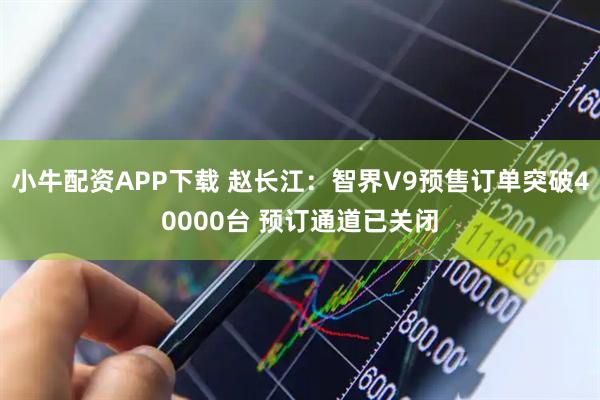 小牛配资APP下载 赵长江：智界V9预售订单突破40000台 预订通道已关闭
