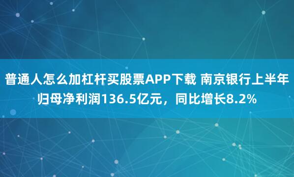 普通人怎么加杠杆买股票APP下载 南京银行上半年归母净利润136.5亿元，同比增长8.2%