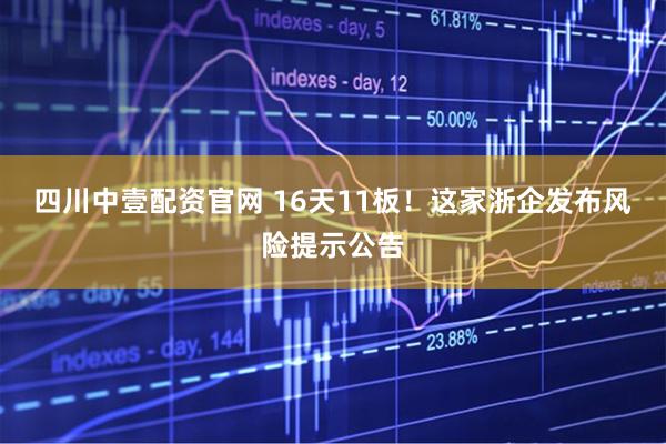 四川中壹配资官网 16天11板！这家浙企发布风险提示公告