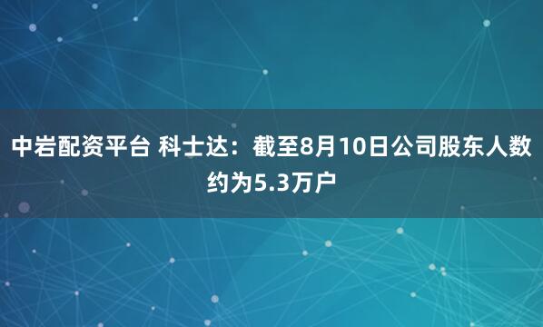 中岩配资平台 科士达：截至8月10日公司股东人数约为5.3万户