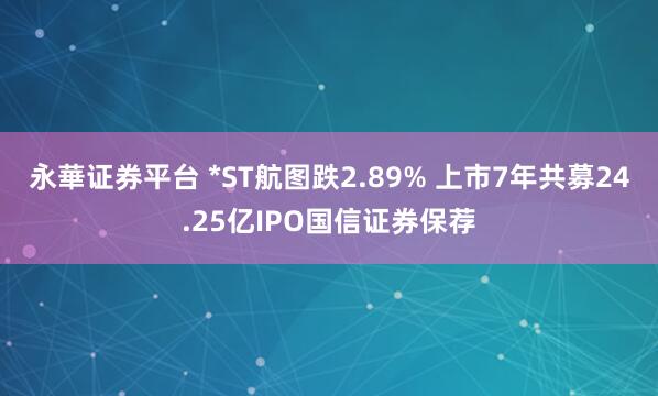 永華证券平台 *ST航图跌2.89% 上市7年共募24.25亿IPO国信证券保荐