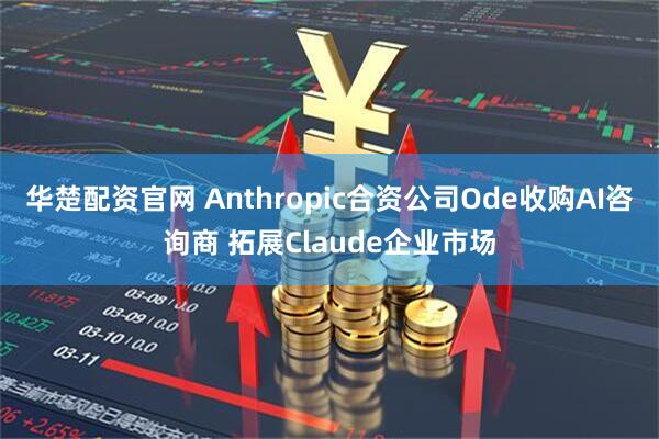 华楚配资官网 Anthropic合资公司Ode收购AI咨询商 拓展Claude企业市场