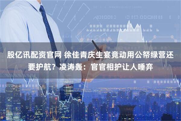 股亿讯配资官网 徐佳青庆生宴竟动用公帑绿营还要护航？凌涛轰：官官相护让人唾弃