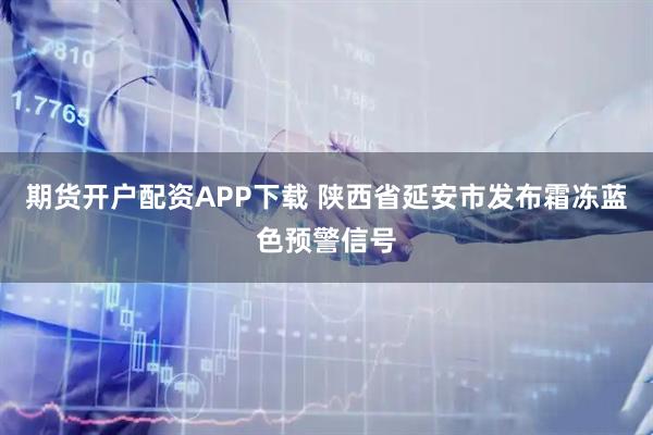 期货开户配资APP下载 陕西省延安市发布霜冻蓝色预警信号