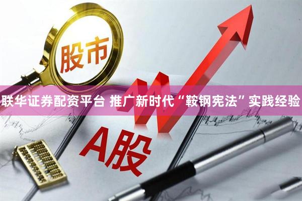 联华证券配资平台 推广新时代“鞍钢宪法”实践经验