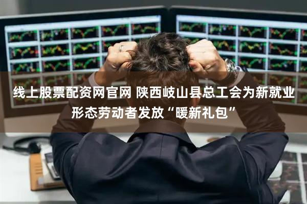 线上股票配资网官网 陕西岐山县总工会为新就业形态劳动者发放“暖新礼包”